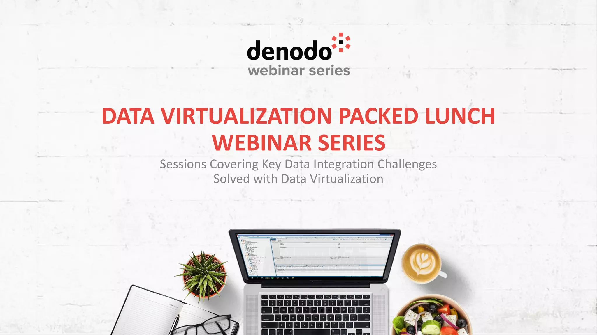DATA VIRTUALIZATION PACKED LUNCH WEBINAR SERIES Sessions Covering Key Data Integration Challenges Solved with Data Virtualization 