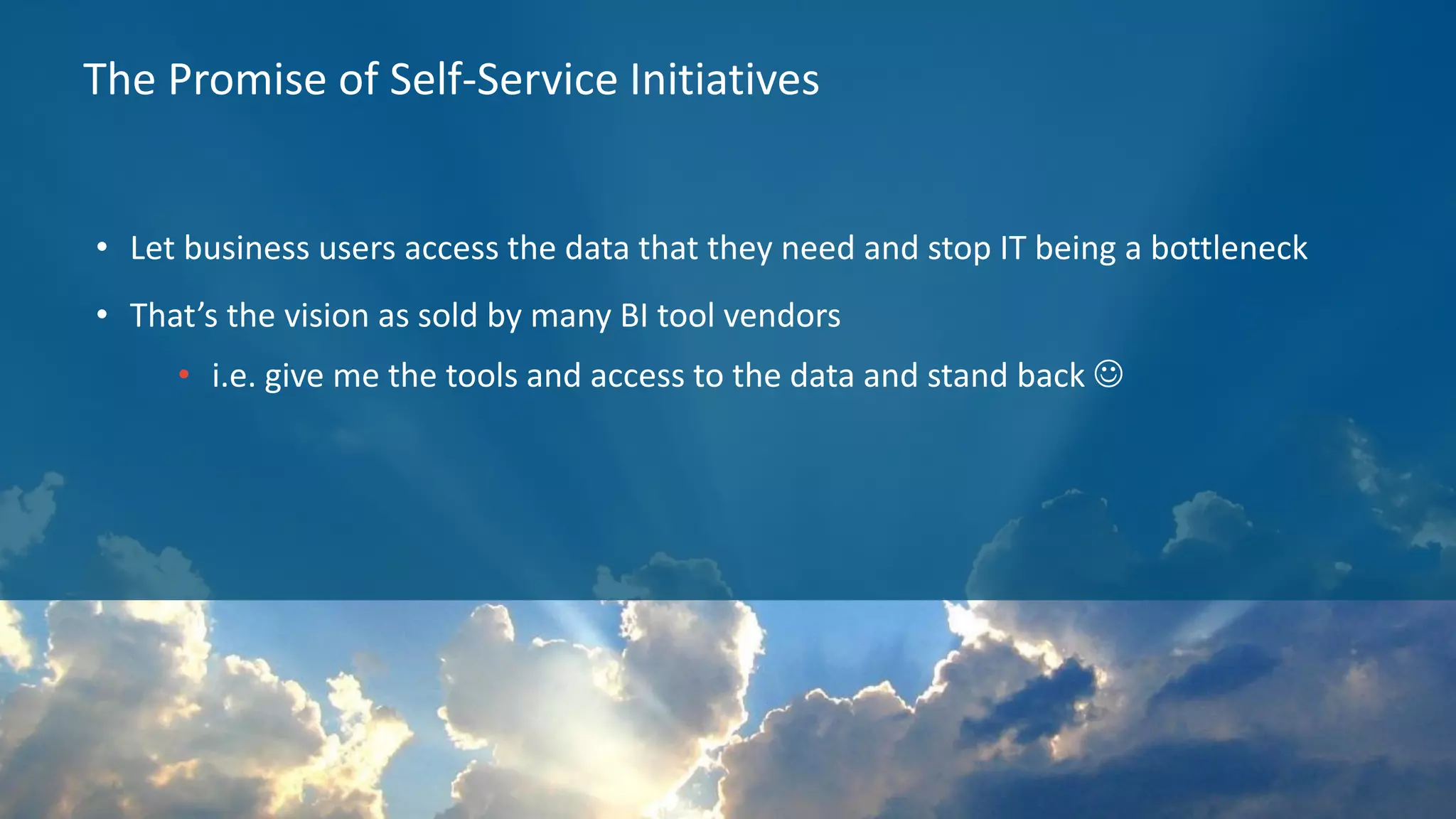 10 The Promise of Self-Service Initiatives • Let business users access the data that they need and stop IT being a bottleneck • That’s the vision as sold by many BI tool vendors • i.e. give me the tools and access to the data and stand back ☺ 