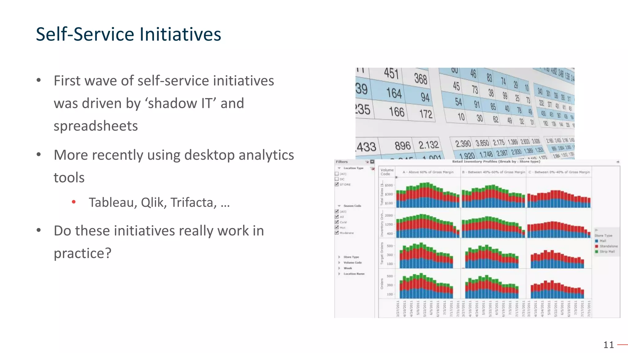 11 • First wave of self-service initiatives was driven by ‘shadow IT’ and spreadsheets • More recently using desktop analytics tools • Tableau, Qlik, Trifacta, … • Do these initiatives really work in practice? Self-Service Initiatives 