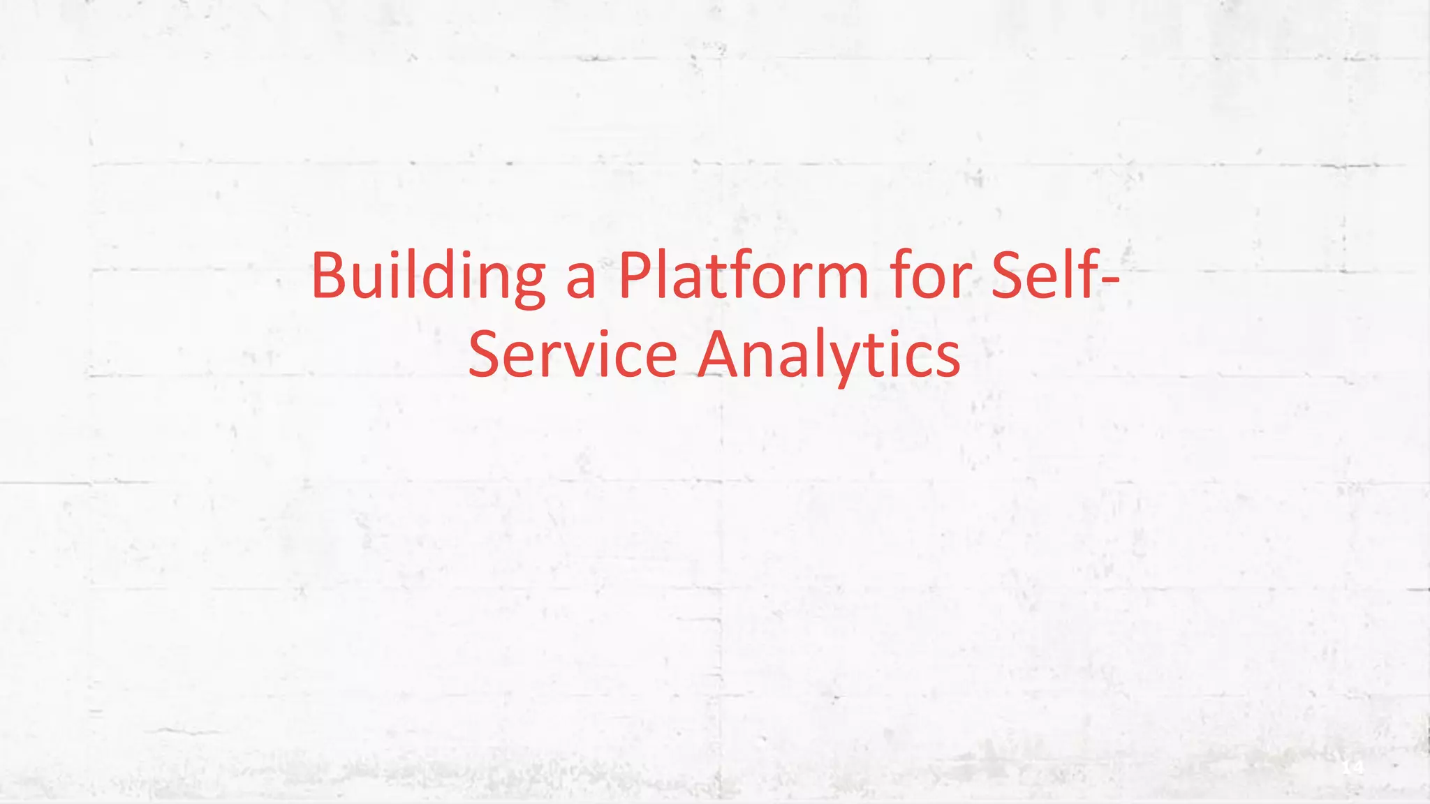 Building a Platform for Self- Service Analytics 14 
