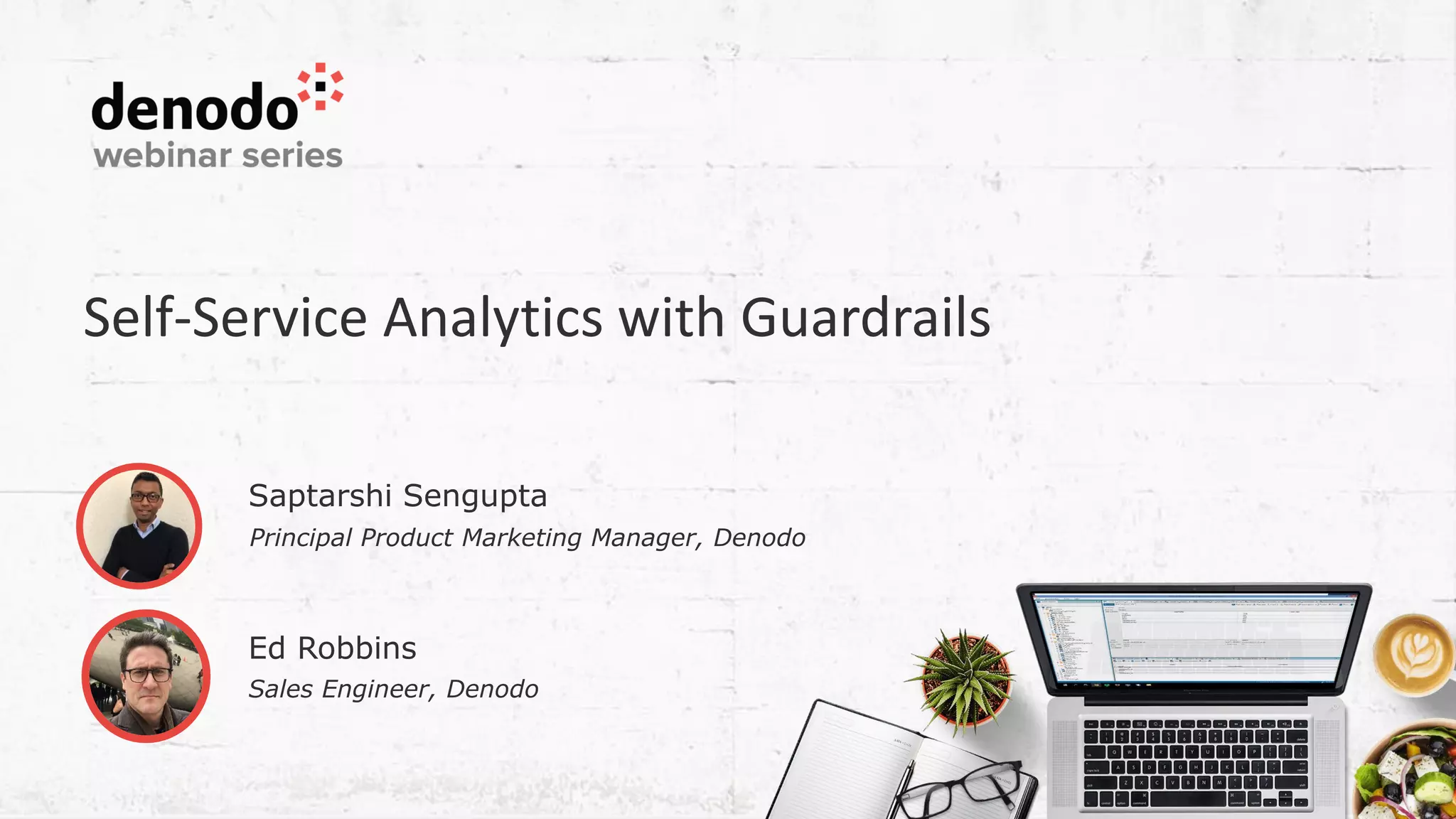 Self-Service Analytics with Guardrails Saptarshi Sengupta Principal Product Marketing Manager, Denodo Ed Robbins Sales Engineer, Denodo 