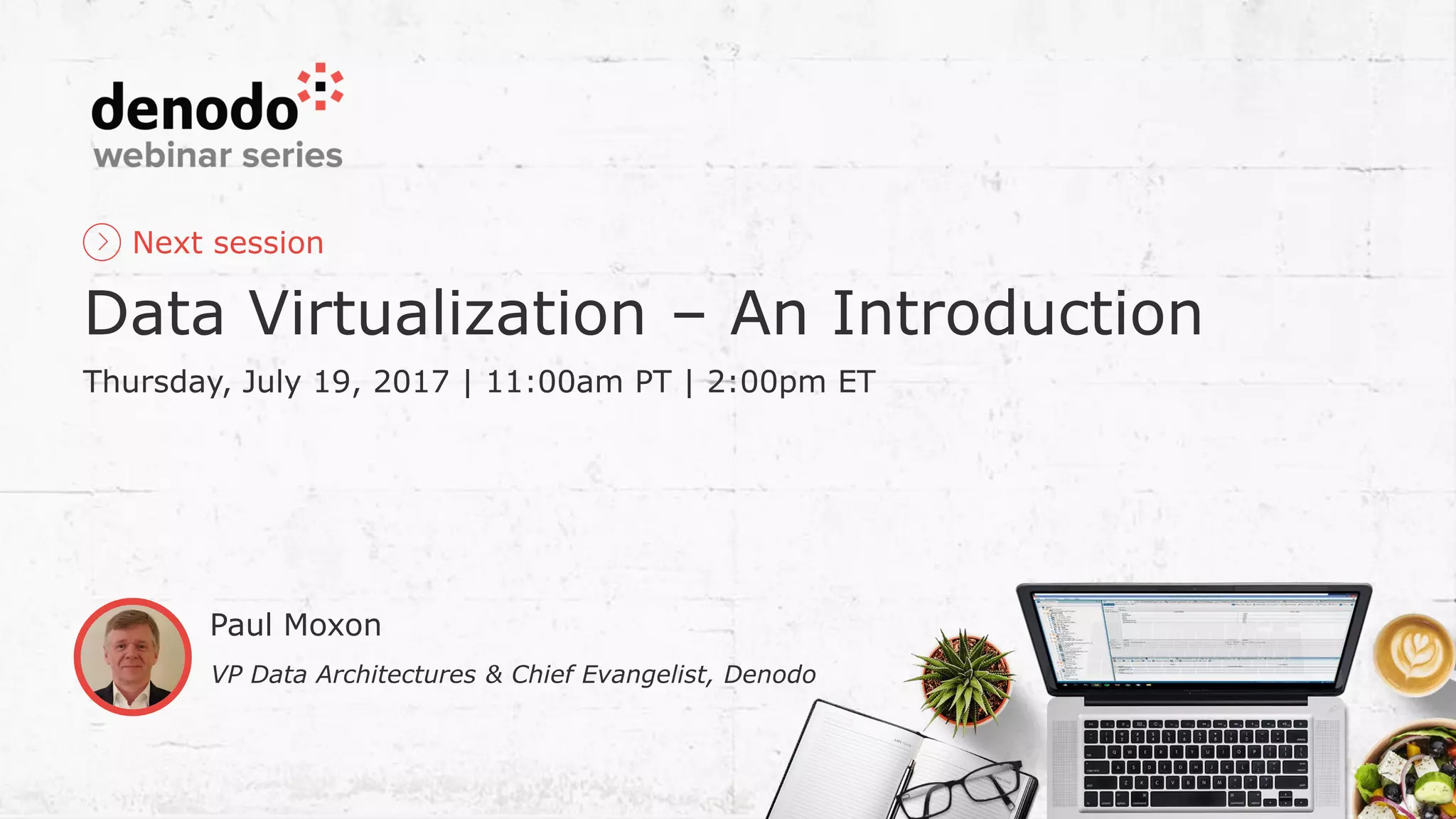 Next session Data Virtualization – An Introduction Thursday, July 19, 2017 | 11:00am PT | 2:00pm ET Paul Moxon VP Data Architectures & Chief Evangelist, Denodo 