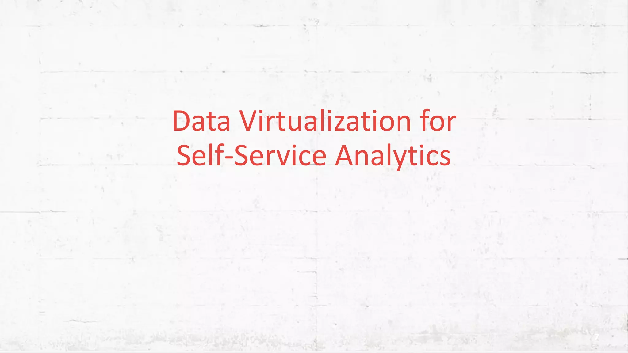 Data Virtualization for Self-Service Analytics 7 