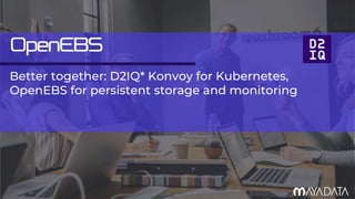 Better together: D2IQ* Konvoy for Kubernetes,
OpenEBS for persistent storage and monitoring
 