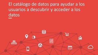 El catálogo de datos para ayudar a los
usuarios a descubrir y acceder a los
datos
 