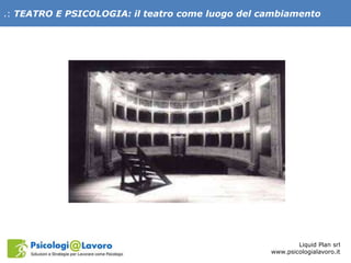 .: TEATRO E PSICOLOGIA: il teatro come luogo del cambiamento
Liquid Plan srl
www.psicologialavoro.it
 
