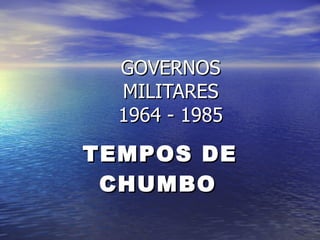GOVERNOS MILITARES 1964 - 1985 TEMPOS DE CHUMBO   