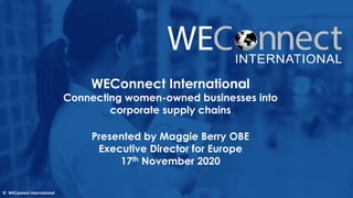 © WEConnect International
WEConnect International
Connecting women-owned businesses into
corporate supply chains
Presented by Maggie Berry OBE
Executive Director for Europe
17th November 2020
© WEConnect International
 