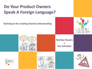 Do Your Product Owners
Speak A Foreign Language?
Techniques for creating shared understanding
Marilyn Powers
+
Sue Johnston
 
