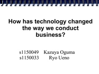 How has technology changed
the way we conduct
business?
s1150049 Kazuya Oguma
s1150033 Ryo Ueno
 