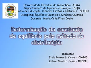 Universidade Estadual do Maranhão- UEMA
      Departamento de Química e Biologia – DQB
Centro de Educação, Ciências Exatas e Naturais – CECEN
    Disciplina: Equilíbrio Químico e Cinética Química
            Docente: Maria Célia Pires Costa




                                    Discentes:
                        Ítalo Rennan S. Vieira - 1016205
                        Kelline Alaide P. Sousa - 1016213
 