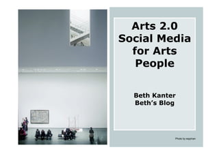Arts 2.0
Social Media
  for Arts
   People

  Beth Kanter
  Beth’s Blog




            Photo by eqqman
 