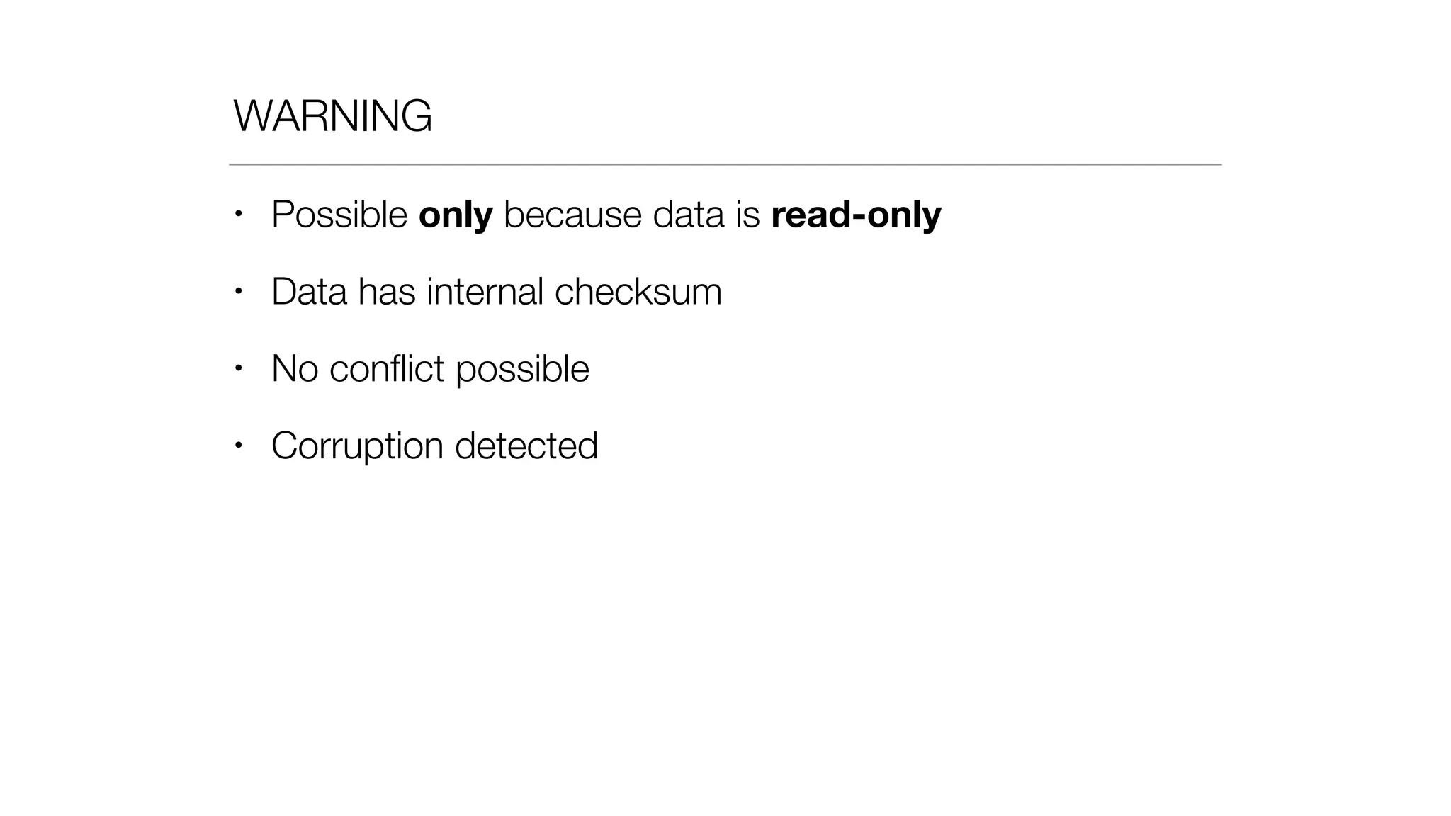 WARNING
• Possible only because data is read-only
• Data has internal checksum
• No conﬂict possible
• Corruption detected
 