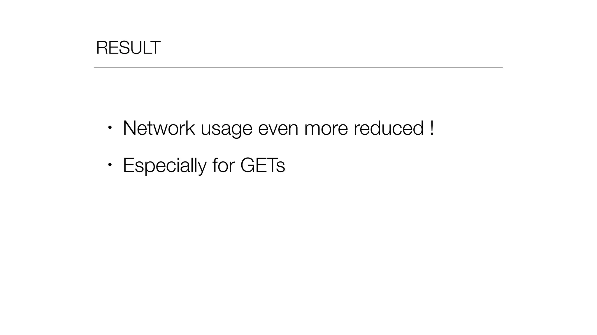 RESULT
• Network usage even more reduced !
• Especially for GETs
 