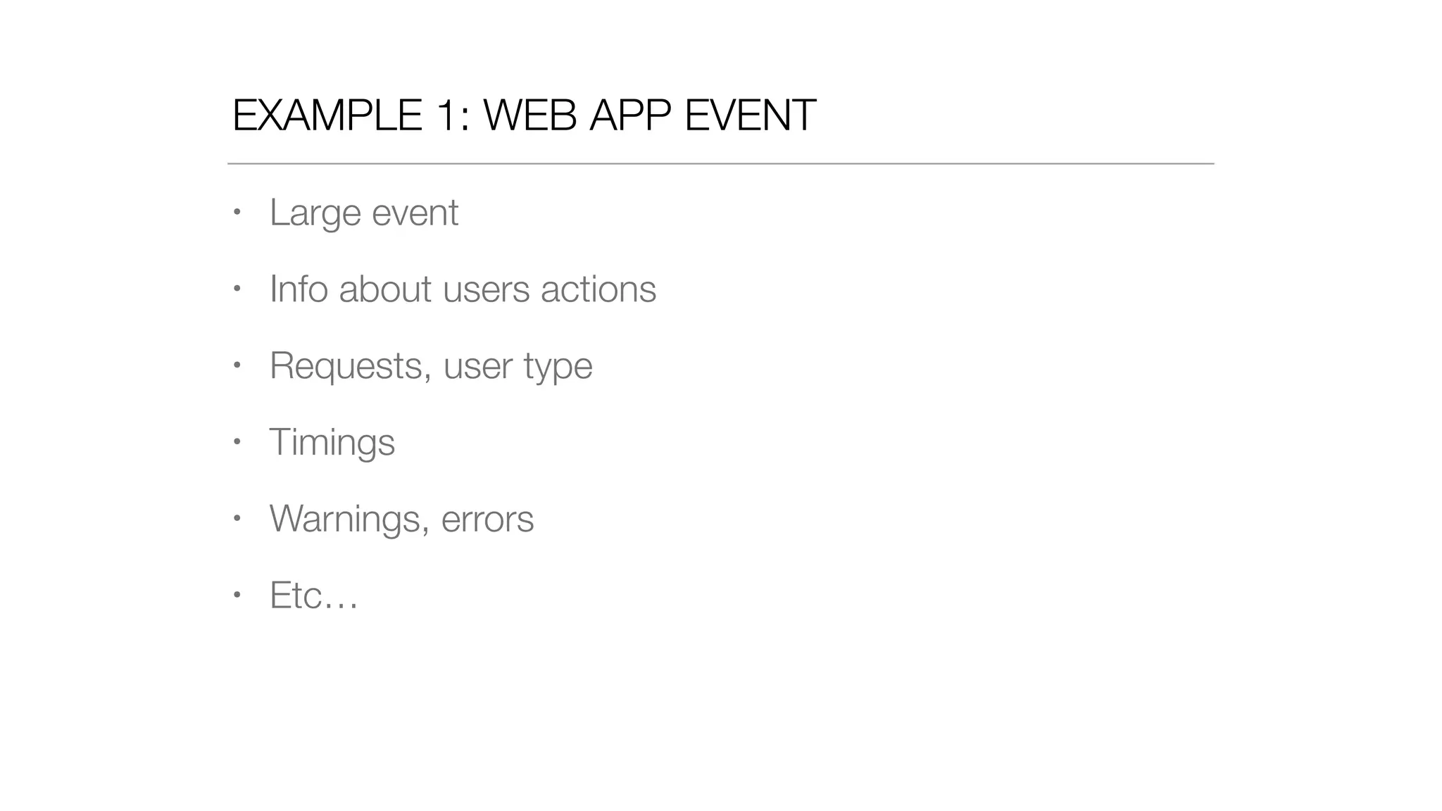 EXAMPLE 1: WEB APP EVENT
• Large event
• Info about users actions
• Requests, user type
• Timings
• Warnings, errors
• Etc…
 