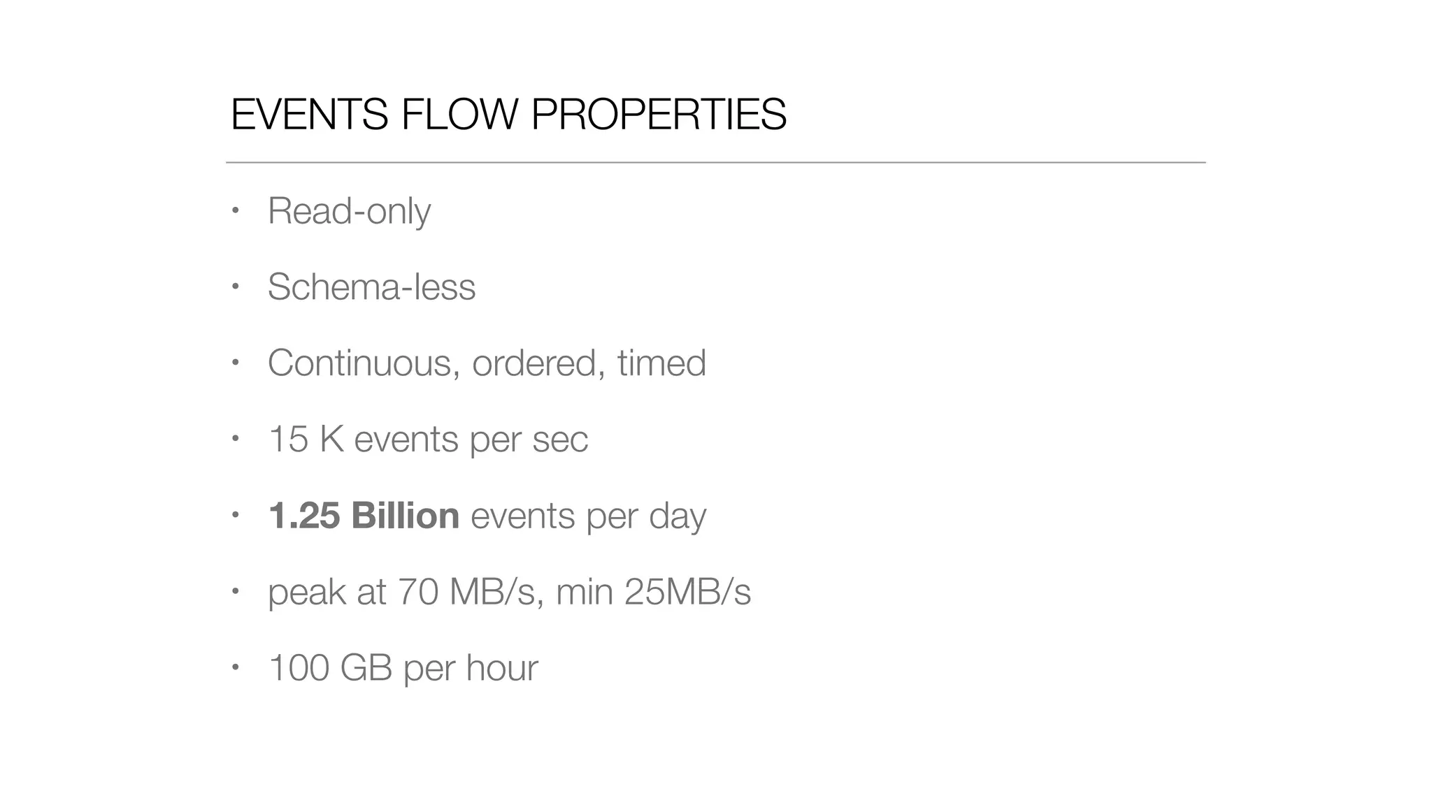 EVENTS FLOW PROPERTIES
• Read-only
• Schema-less
• Continuous, ordered, timed
• 15 K events per sec
• 1.25 Billion events per day
• peak at 70 MB/s, min 25MB/s
• 100 GB per hour
 