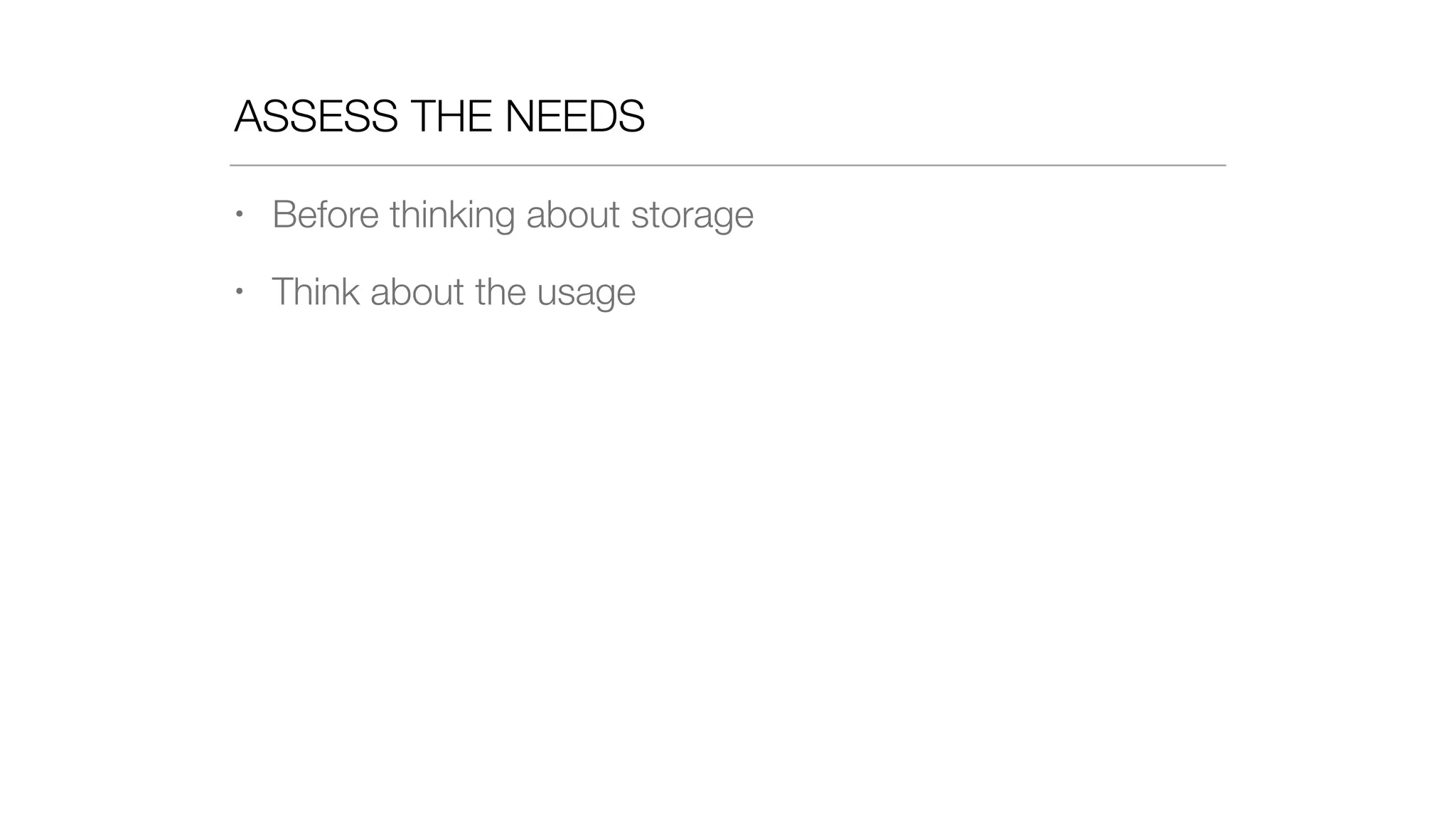 ASSESS THE NEEDS
• Before thinking about storage
• Think about the usage
 