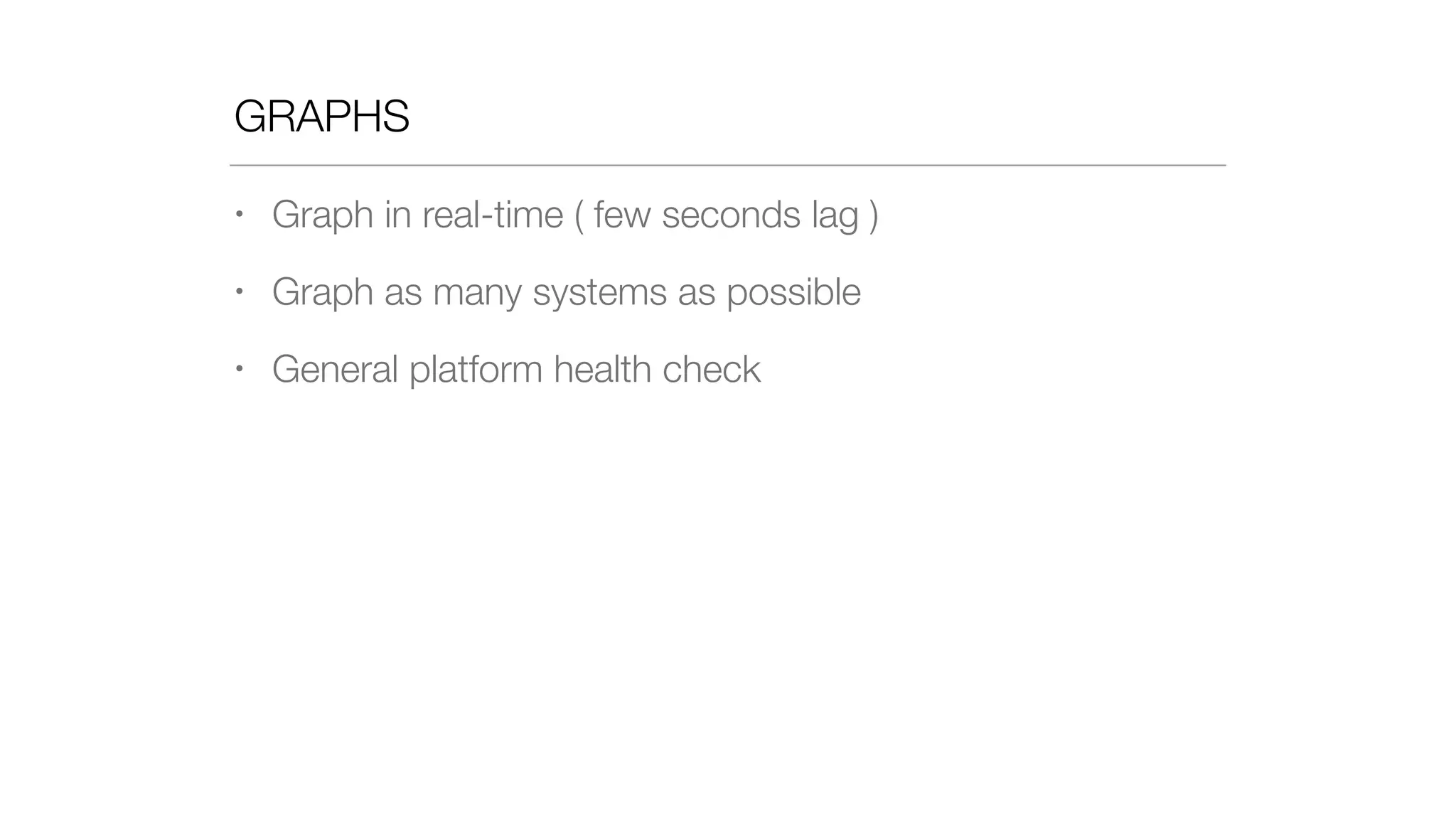 GRAPHS
• Graph in real-time ( few seconds lag )
• Graph as many systems as possible
• General platform health check
 