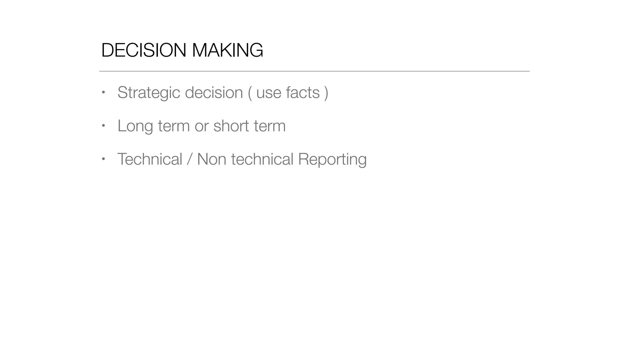DECISION MAKING
• Strategic decision ( use facts )
• Long term or short term
• Technical / Non technical Reporting
 