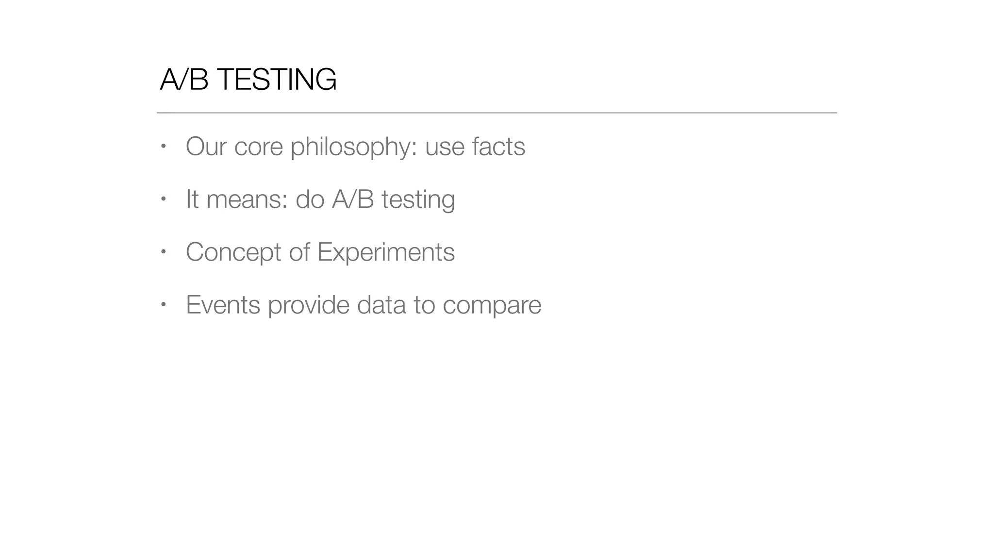 A/B TESTING
• Our core philosophy: use facts
• It means: do A/B testing
• Concept of Experiments
• Events provide data to compare
 