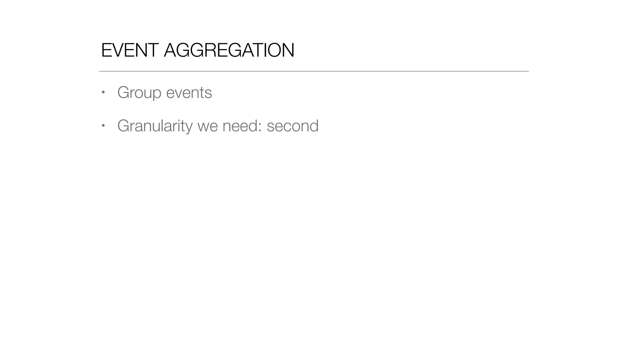 EVENT AGGREGATION
• Group events
• Granularity we need: second
 