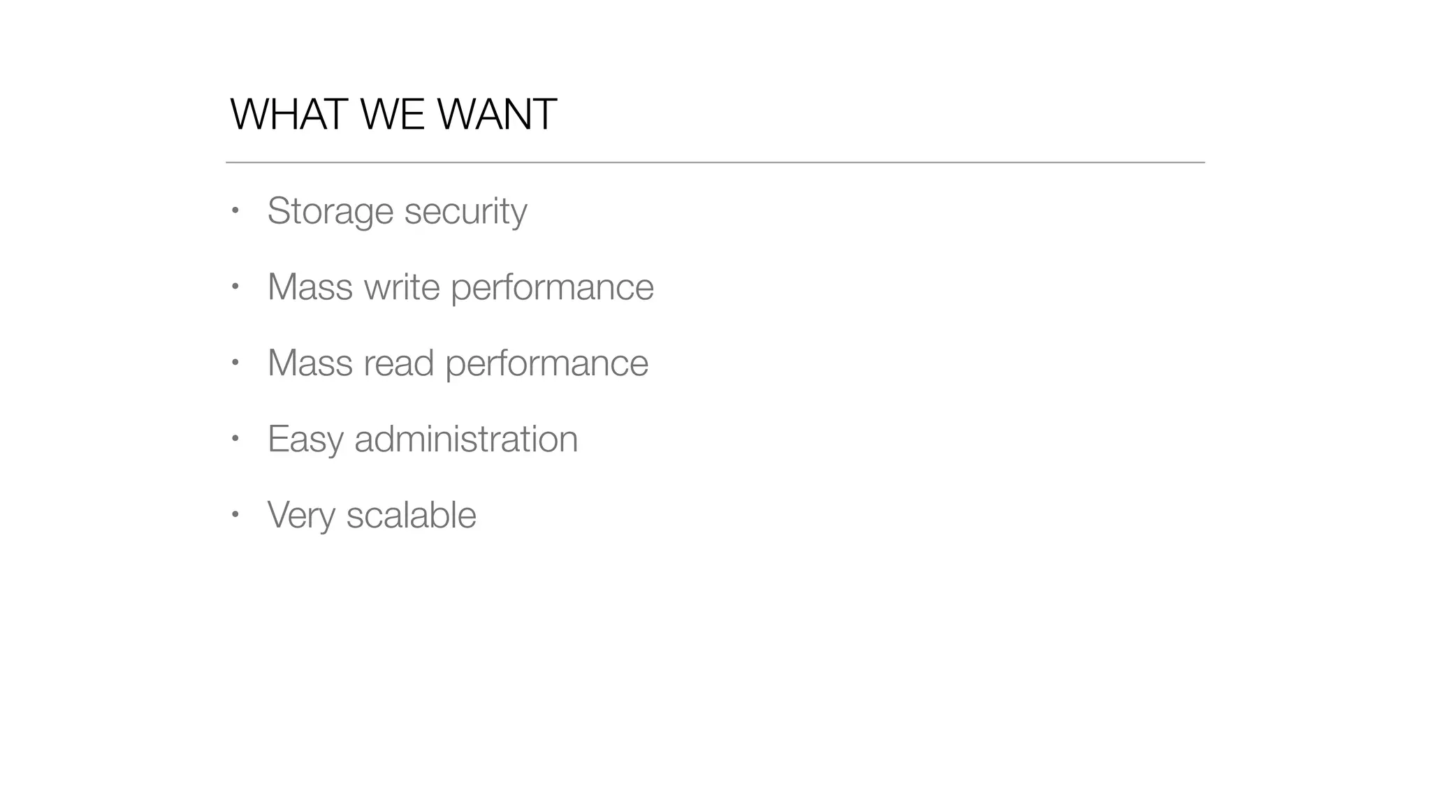 WHAT WE WANT
• Storage security
• Mass write performance
• Mass read performance
• Easy administration
• Very scalable
 