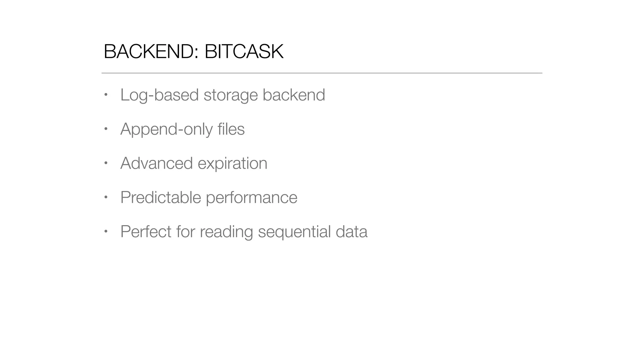 BACKEND: BITCASK
• Log-based storage backend
• Append-only ﬁles
• Advanced expiration
• Predictable performance
• Perfect for reading sequential data
 