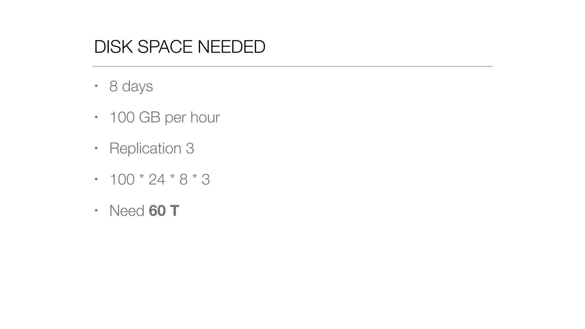 DISK SPACE NEEDED
• 8 days
• 100 GB per hour
• Replication 3
• 100 * 24 * 8 * 3
• Need 60 T
 