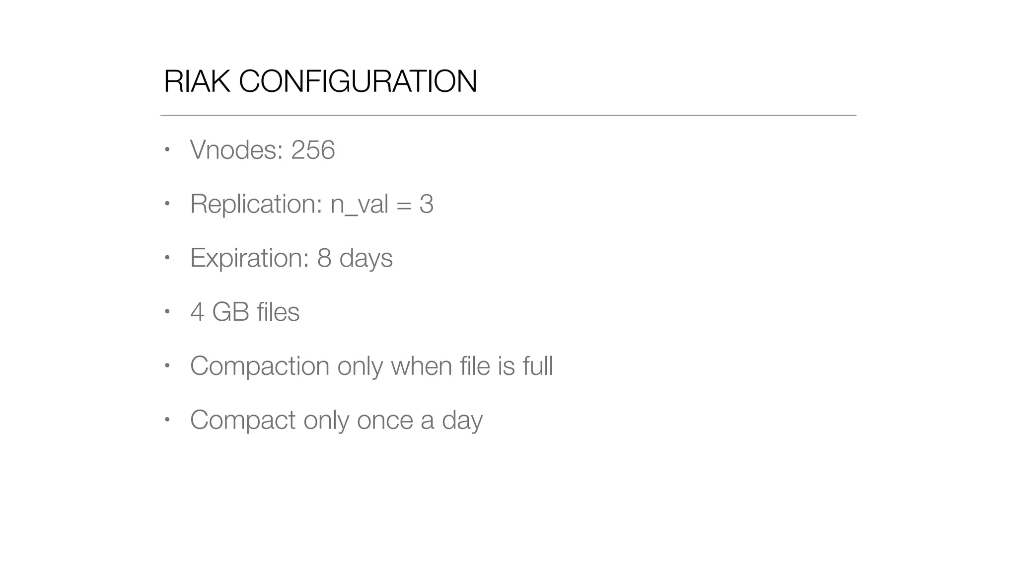 RIAK CONFIGURATION
• Vnodes: 256
• Replication: n_val = 3
• Expiration: 8 days
• 4 GB ﬁles
• Compaction only when ﬁle is full
• Compact only once a day
 