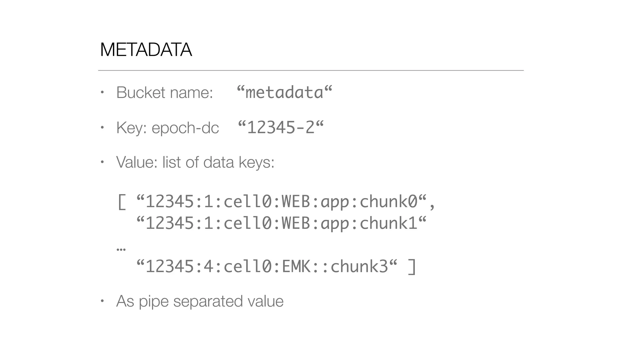 METADATA
• Bucket name: “metadata“
• Key: epoch-dc “12345-2“
• Value: list of data keys: 
 
[ “12345:1:cell0:WEB:app:chunk0“, 
“12345:1:cell0:WEB:app:chunk1“ 
… 
“12345:4:cell0:EMK::chunk3“ ]
• As pipe separated value
 