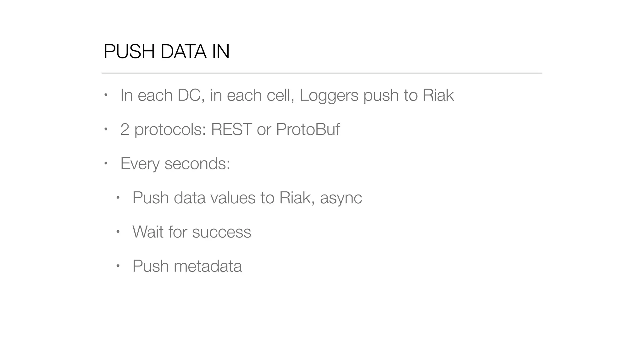 PUSH DATA IN
• In each DC, in each cell, Loggers push to Riak
• 2 protocols: REST or ProtoBuf
• Every seconds:
• Push data values to Riak, async
• Wait for success
• Push metadata
 