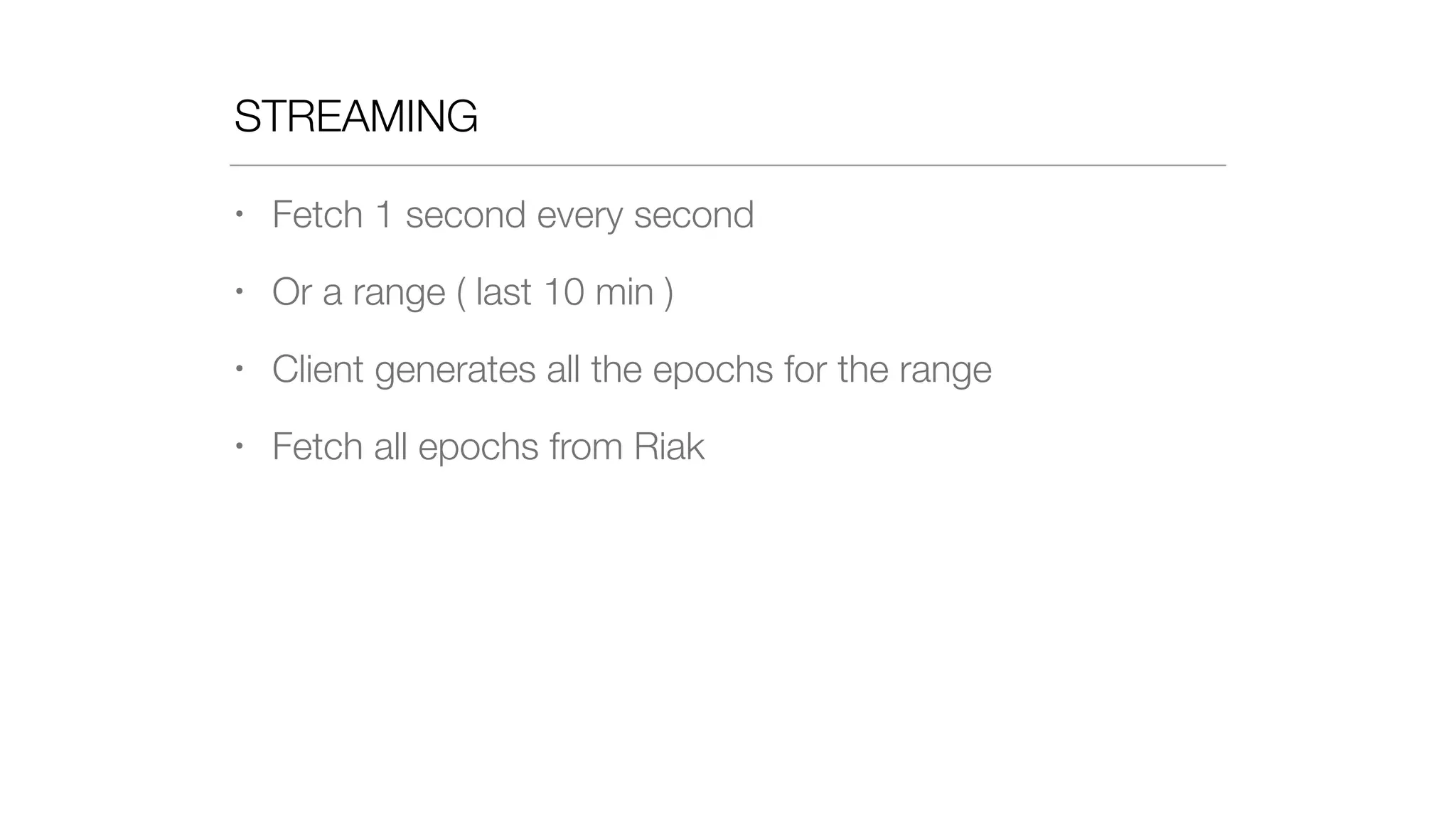 STREAMING
• Fetch 1 second every second
• Or a range ( last 10 min )
• Client generates all the epochs for the range
• Fetch all epochs from Riak
 