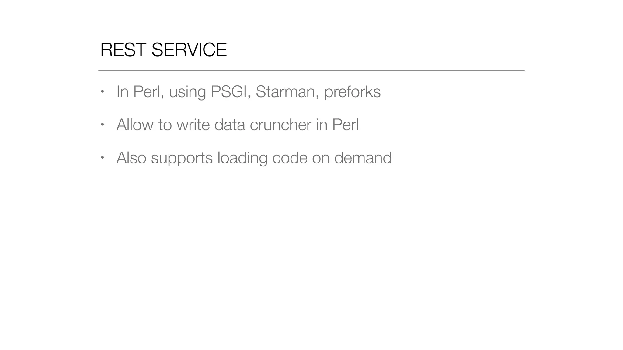 REST SERVICE
• In Perl, using PSGI, Starman, preforks
• Allow to write data cruncher in Perl
• Also supports loading code on demand
 
