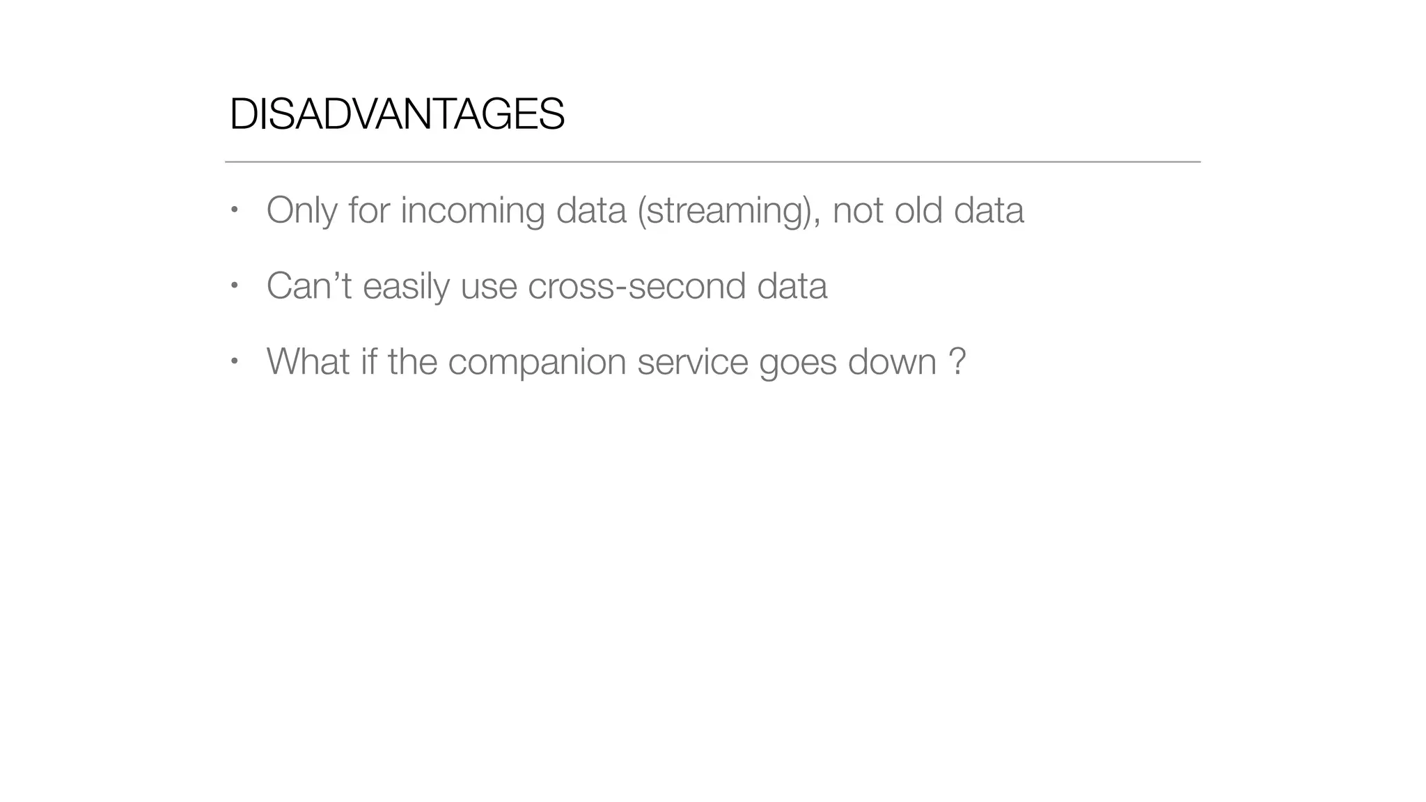 DISADVANTAGES
• Only for incoming data (streaming), not old data
• Can’t easily use cross-second data
• What if the companion service goes down ?
 