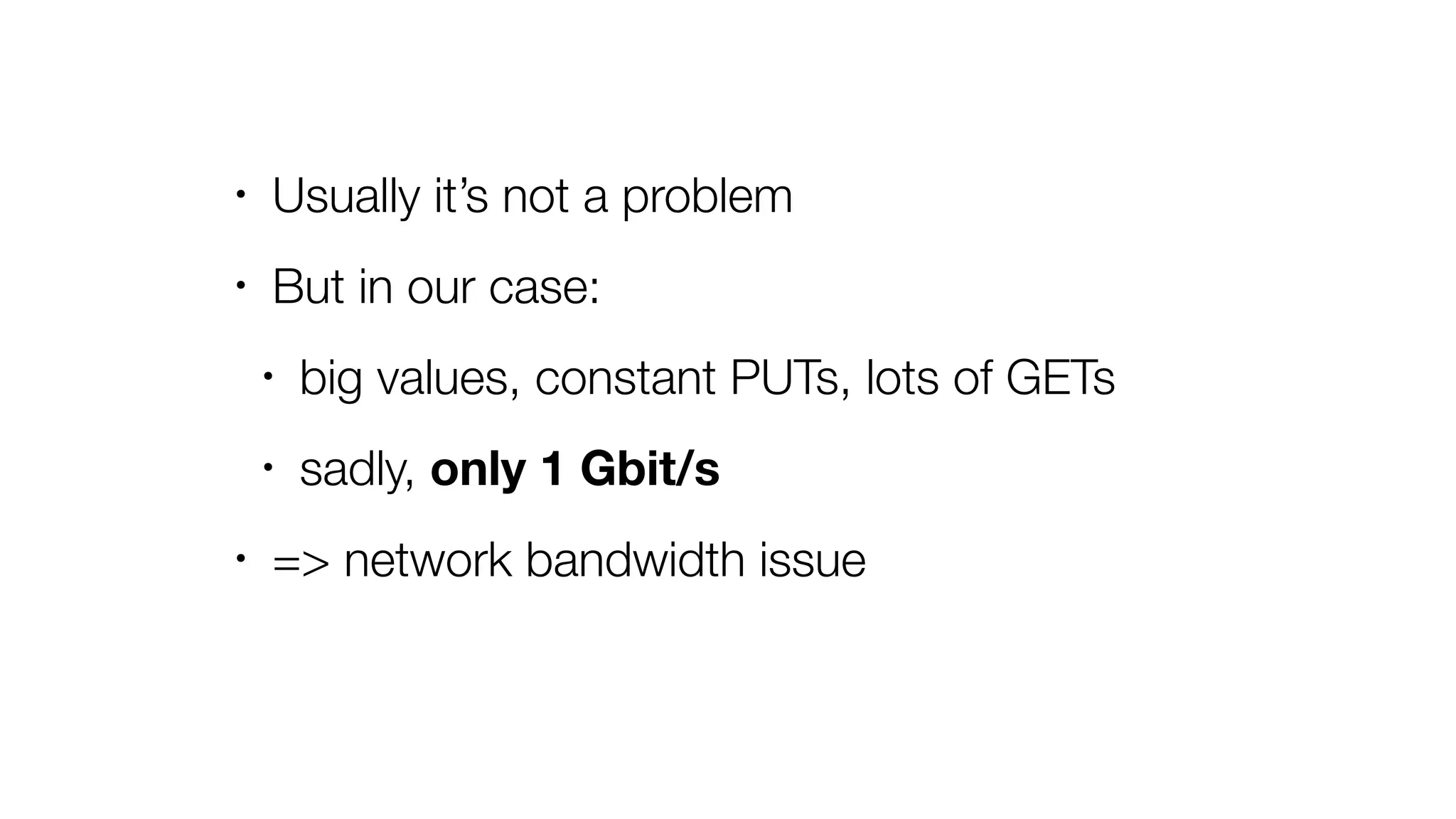 • Usually it’s not a problem
• But in our case:
• big values, constant PUTs, lots of GETs
• sadly, only 1 Gbit/s
• => network bandwidth issue
 