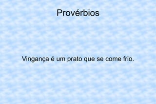 Provérbios Vingança é um prato que se come frio. 