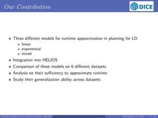 Our Contribution
Three diﬀerent models for runtime approximation in planning for LD
linear
exponential
mixed
Integration into HELIOS
Comparison of these models on 6 diﬀerent datasets
Analysis on their suﬃciency to approximate runtime
Study their generalization ability across datasets
Georgala Hoffmann Ngonga Ngomo (InfAI) September 15, 2017 8 / 23
 
