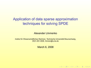Application of data sparse approximation
techniques for solving SPDE
Alexander Litvinenko
Institut f¨ur Wissenschaftliches Rechnen, Technische Universit¨at Braunschweig,
0531-391-3008, litvinen@tu-bs.de
March 6, 2008
 