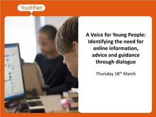 A Voice for Young People: Identifying the need for online information, advice and guidance through dialogue Thursday 18th March 