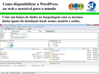 Como disponibilizar o WordPress
na web e acessível para o mundo
Criar um banco de dados na hospedagem com os mesmos
dados iguais da instalação local: nome, usuário e senha.
 