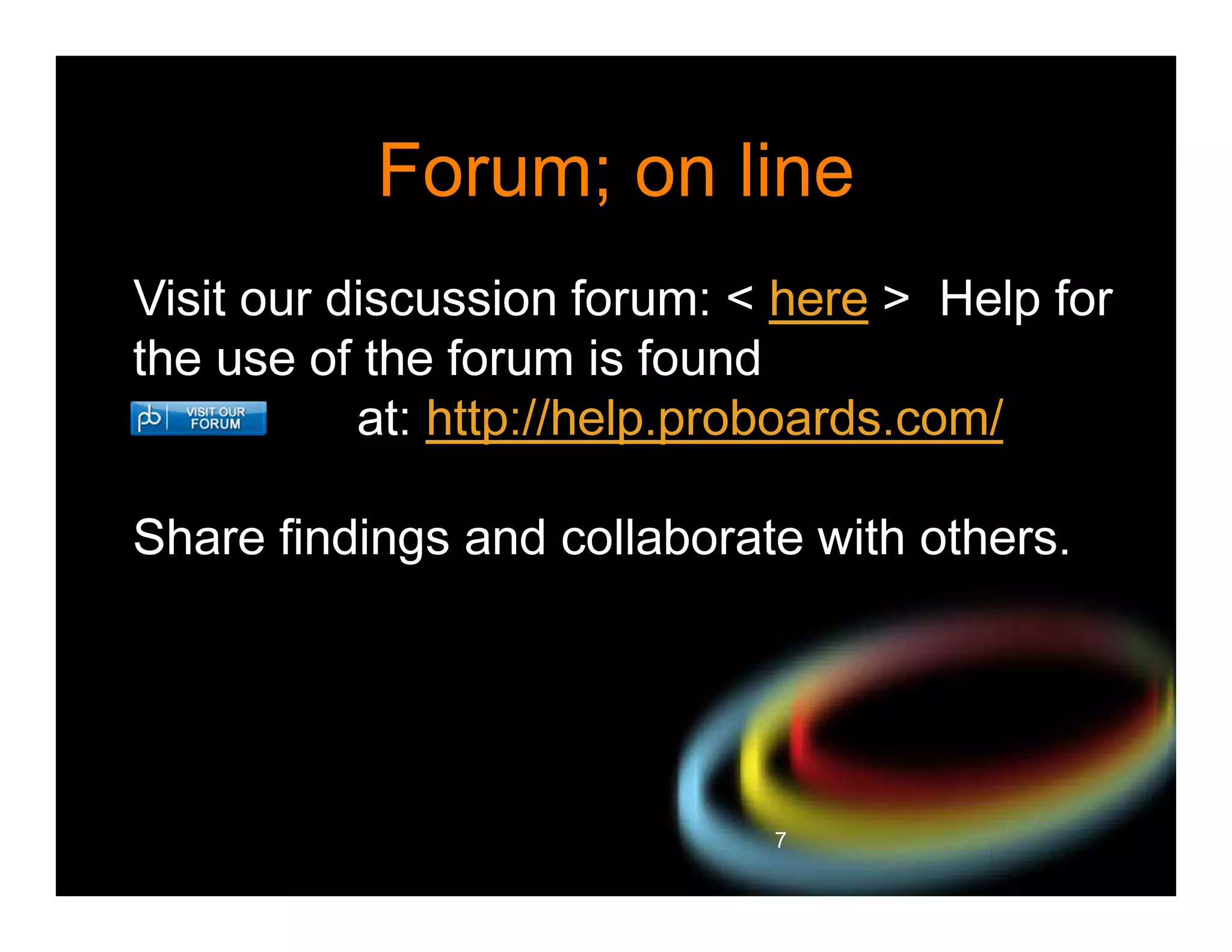 Forum; on line
Visit our discussion forum: < here > Help for
the use of the forum is found
at: http://help.proboards.com/
Share findings and collaborate with others.

7

 