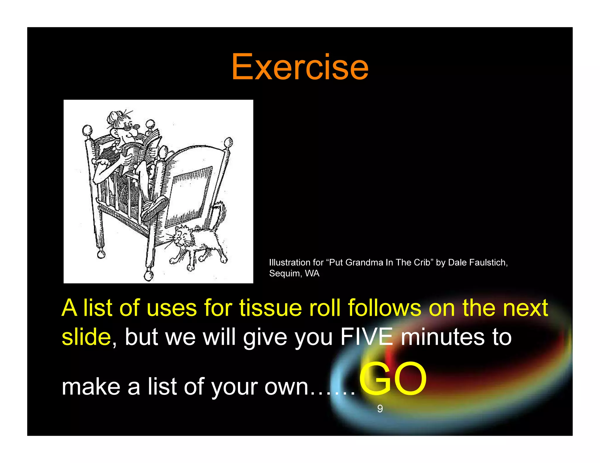 Exercise

Illustration for “Put Grandma In The Crib” by Dale Faulstich,
Sequim, WA

A list of uses for tissue roll follows on the next
slide, but we will give you FIVE minutes to
make a list of your own

GO
9

 