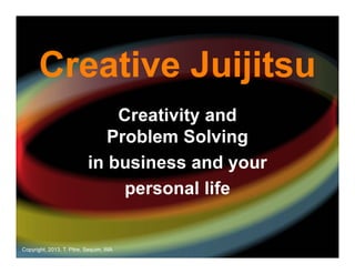 Creative Juijitsu
Creativity and
Problem Solving
in business and your
personal life

Copyright, 2013, T. Pitre, Sequim, WA

 
