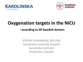 Oxygenation targets in the NICU
- according to 59 Swedish doctors
STEFAN JOHANSSON, MD PhD
Karolinska university hospital
Karolinska institutet
Stockholm, Sweden
 
