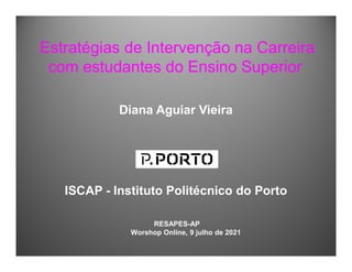 Estratégias de Intervenção na Carreira
com estudantes do Ensino Superior
RESAPES-AP
Worshop Online, 9 julho de 2021
Diana Aguiar Vieira
ISCAP - Instituto Politécnico do Porto
 