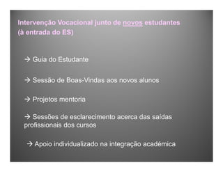 Intervenção Vocacional junto de novos estudantes
(à entrada do ES)
 Guia do Estudante
 Sessão de Boas-Vindas aos novos alunos
 Projetos mentoria
 Sessões de esclarecimento acerca das saídas
profissionais dos cursos
 Apoio individualizado na integração académica
 