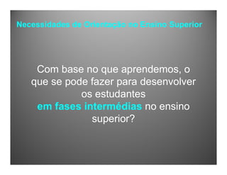 Com base no que aprendemos, o
que se pode fazer para desenvolver
os estudantes
em fases intermédias no ensino
superior?
Necessidades de Orientação no Ensino Superior
 