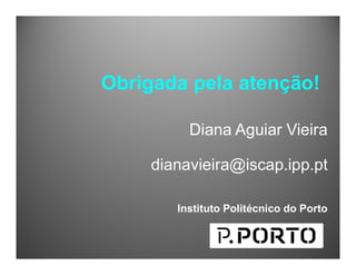 Obrigada pela atenção!
Diana Aguiar Vieira
dianavieira@iscap.ipp.pt
Instituto Politécnico do Porto
 