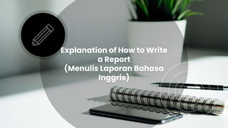 Explanation of How to Write
a Report
(Menulis Laporan Bahasa
Inggris)
 
