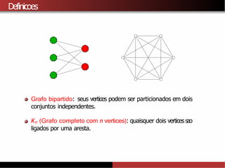 Definicoes
Grafo bipartido: seus vertices podem ser particionados em dois
conjuntos independentes.
Kn (Grafo completo com n vertices): quaisquer dois vertices sao
ligados por uma aresta.
 